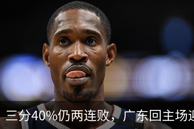 三分40%仍两连败，广东回主场迎战两连胜广厦，这次能止跌？