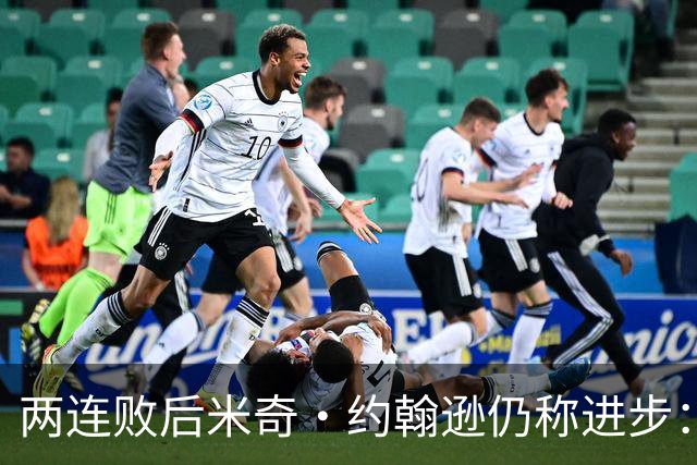 两连败后米奇·约翰逊仍称进步：比赛习惯比第一场更好