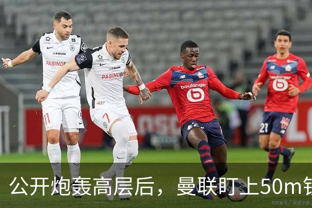 公开炮轰高层后，曼联盯上50m铁卫替马丁内斯