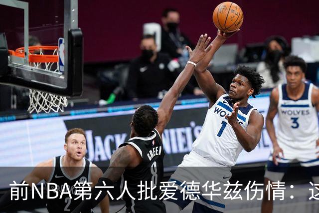 前NBA第六人批爱德华兹伤情：这是流行病，我们穿帆布鞋也没这样倒