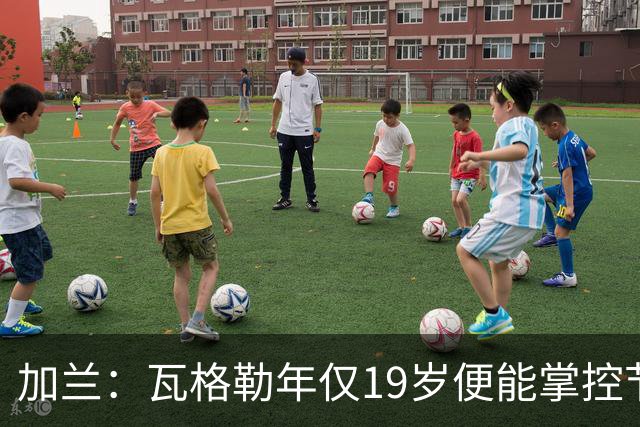 加兰：瓦格勒年仅19岁便能掌控节奏 靠的是日复一日刻苦训练