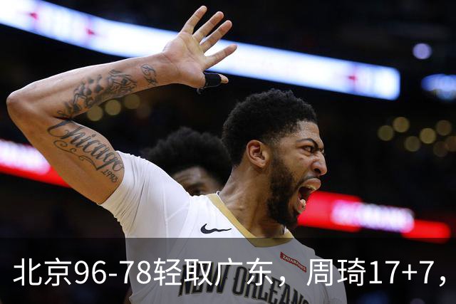 北京96-78轻取广东，周琦17+7，布朗20+10，胡明轩15分
