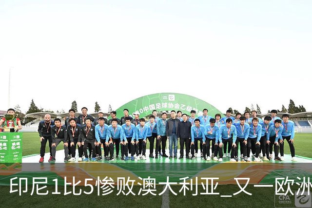 印尼1比5惨败澳大利亚 又一欧洲球星教练迷失亚洲？