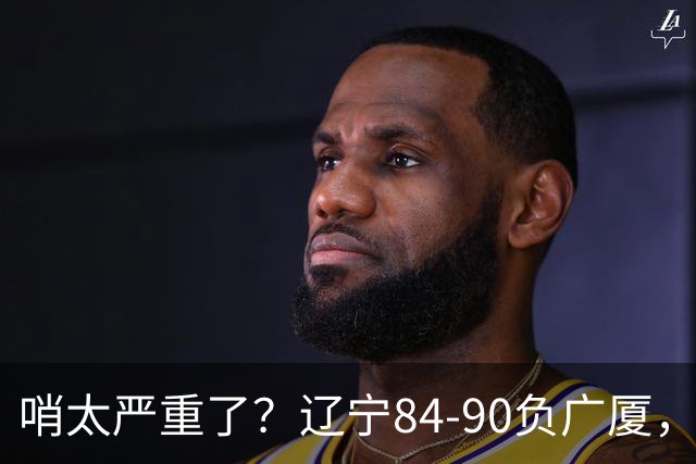 哨太严重了？辽宁84-90负广厦，丑话说在前面，自身问题非常直观