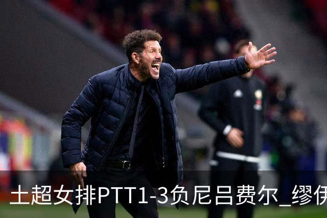 土超女排PTT1-3负尼吕费尔 缪伊雯首秀替补夺1分