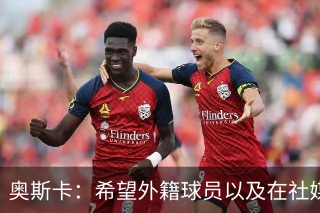 奥斯卡：希望外籍球员以及在社媒有影响力的人，都要尊重中国人