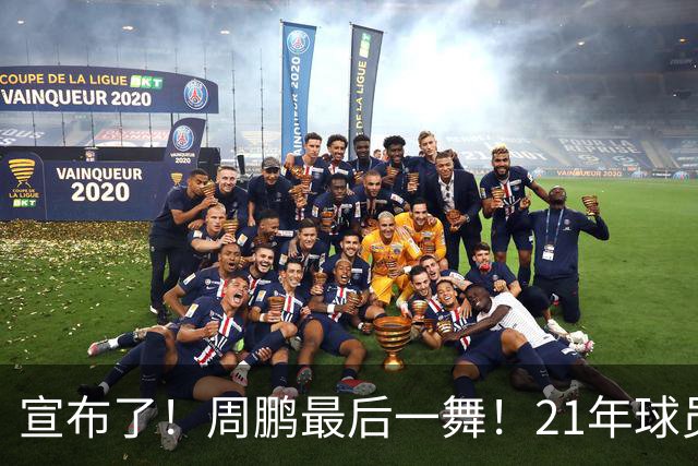 宣布了！周鹏最后一舞！21年球员生涯倒计时