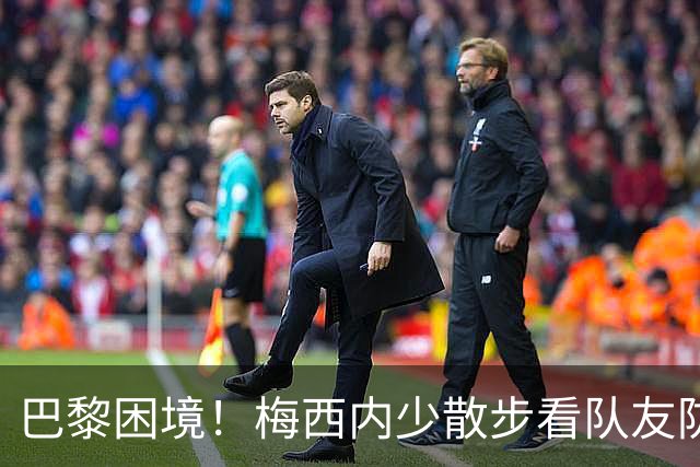 巴黎困境！梅西内少散步看队友防守 701阵咋踢啊