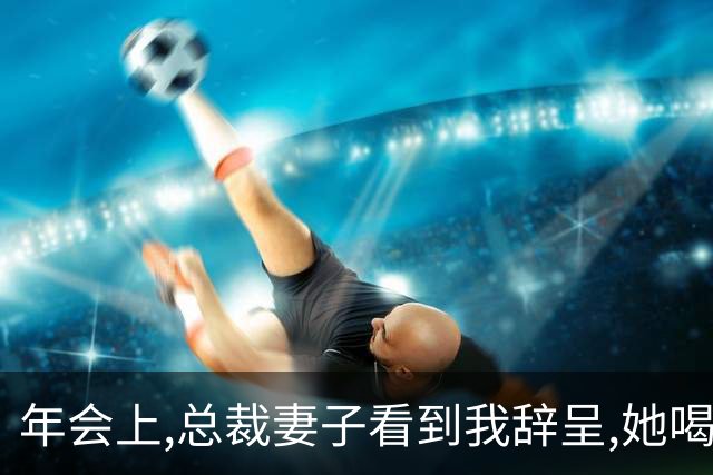年会上,总裁妻子看到我辞呈,她喝斥男秘书:昨晚的照片,你发给谁了