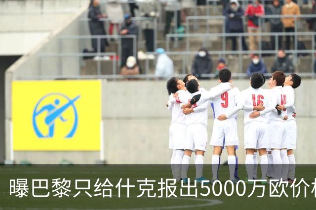曝巴黎只给什克报出5000万欧价格 国米不会接受