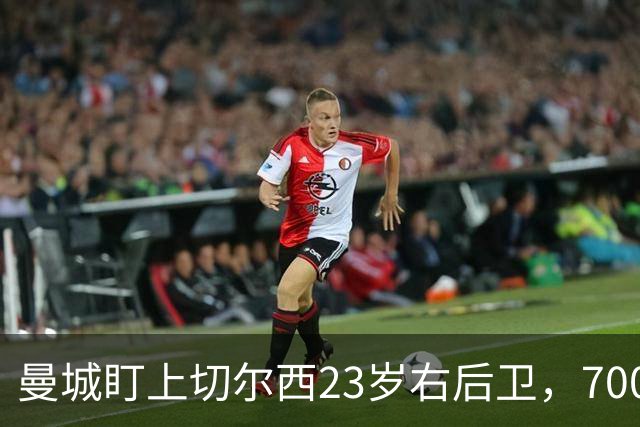 曼城盯上切尔西23岁右后卫，7000万标价已松动