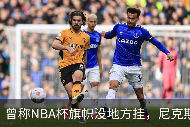 曾称NBA杯旗帜"没地方挂"，尼克斯今日赛前主场升旗