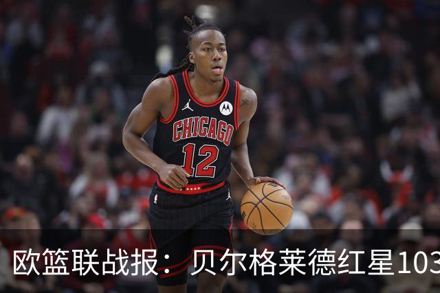 欧篮联战报：贝尔格莱德红星103-73拜仁慕尼黑，杜安-华盛顿16分