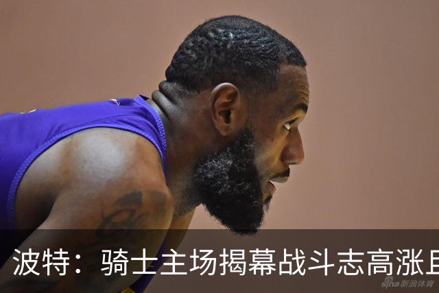 波特：骑士主场揭幕战斗志高涨且体系成熟 而我们还在尝试新搭配