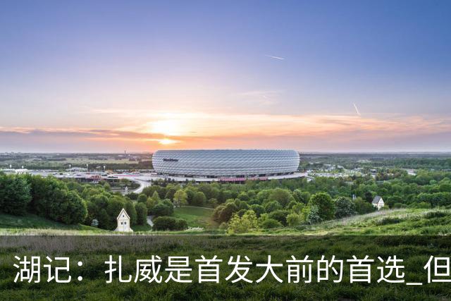 湖记：扎威是首发大前的首选 但拉拉维亚&马穆&蒂耶罗都有机会