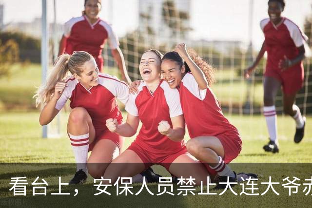 看台上，安保人员禁止大连大爷赤身加油