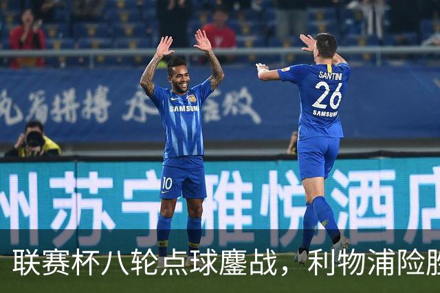 联赛杯八轮点球鏖战，利物浦险胜切尔西晋级，阿隆索弃用埃斯特旺