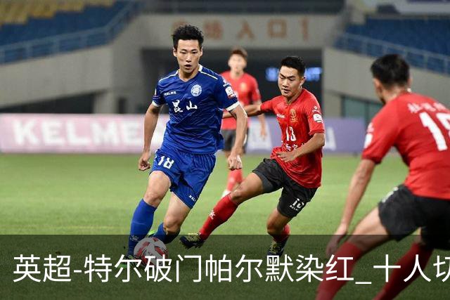 英超-特尔破门帕尔默染红 十人切尔西0-2送热刺两连胜