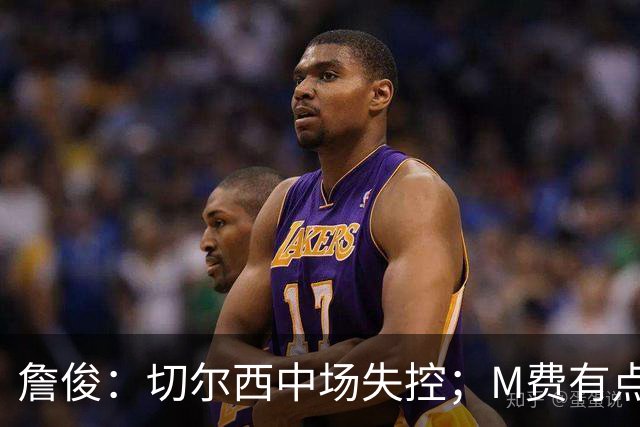 詹俊：切尔西中场失控；M费有点罗德里风范了 热刺正式启航