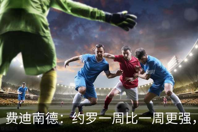 费迪南德：约罗一周比一周更强，现在他需要连续踢上比赛