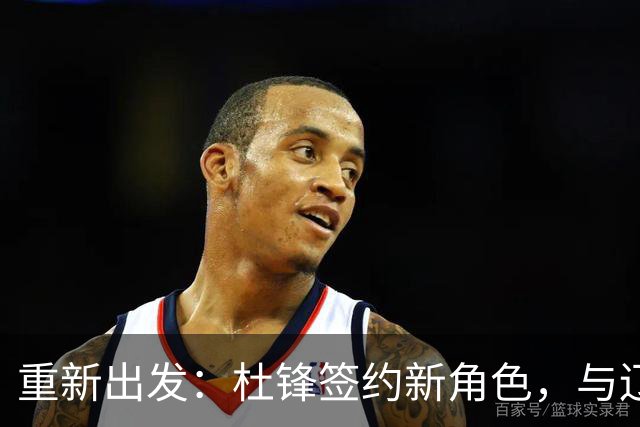 重新出发：杜锋签约新角色，与辽宁名帅共襄盛举