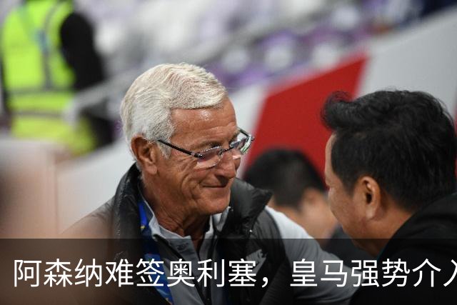 阿森纳难签奥利塞，皇马强势介入成关键阻碍