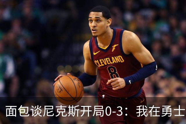 面包谈尼克斯开局0-3：我在勇士学到 有时被打中头部可能并非坏事