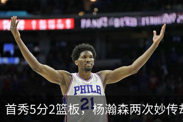 首秀5分2篮板，杨瀚森两次妙传却无人接应