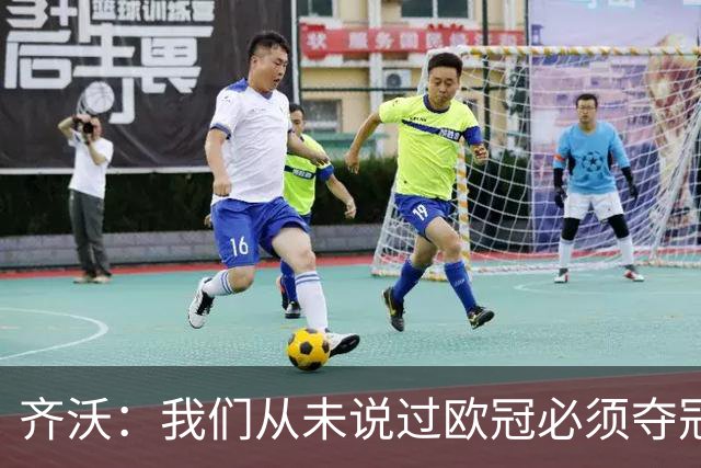 齐沃：我们从未说过欧冠必须夺冠；不用反复提醒欧冠失利