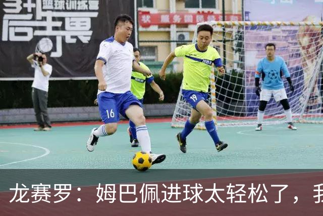 龙赛罗：姆巴佩进球太轻松了，我梦到他在诺坎普梅开二度