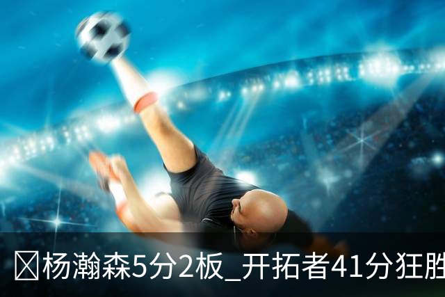 🏀杨瀚森5分2板 开拓者41分狂胜太阳 利拉德25+6 莫兰特14+8