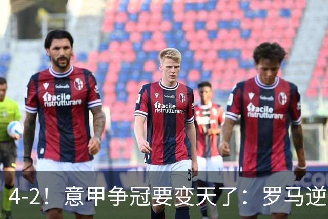 4-2！意甲争冠要变天了：罗马逆转，黑马大胜反超国米，榜首易主