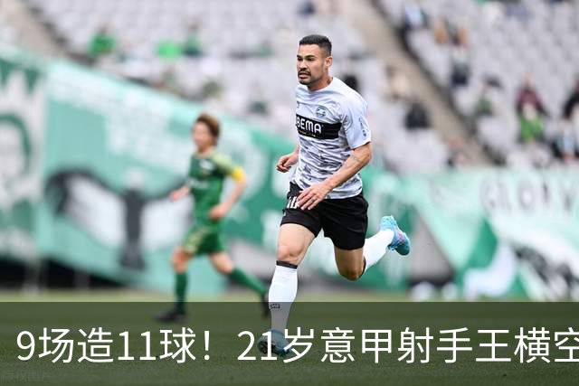 9场造11球！21岁意甲射手王横空出世，比肩传奇引发一众豪门关注