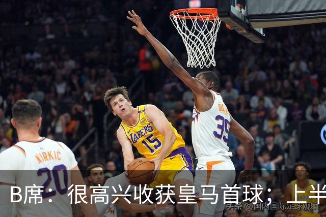 B席：很高兴收获皇马首球；上半场库尔图瓦发挥了重要作用