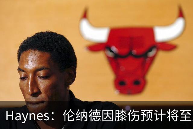 Haynes：伦纳德因膝伤预计将至少缺席3至4周